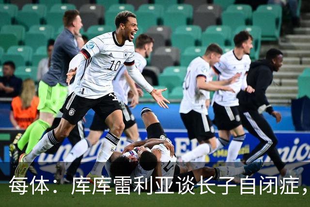 每体：库库雷利亚谈长子自闭症，盼世界杯夺冠